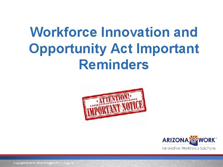 Workforce Innovation and Opportunity Act Important Reminders Copyright © 2015 ARIZONA@WORK | Page 13