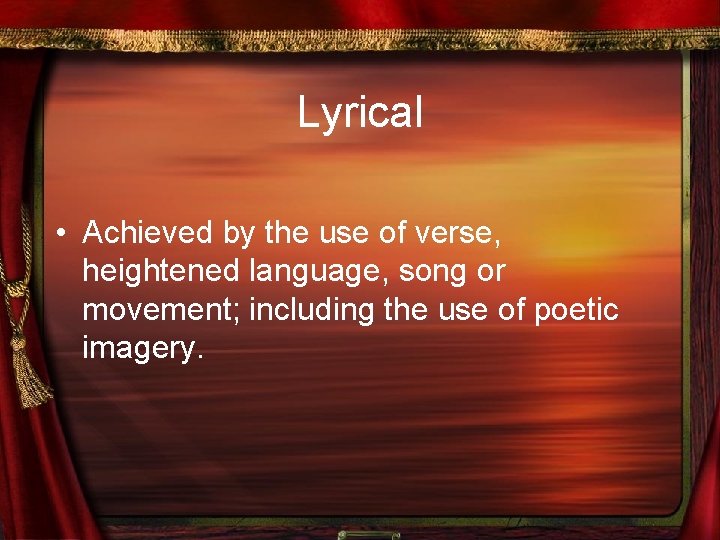 Lyrical • Achieved by the use of verse, heightened language, song or movement; including