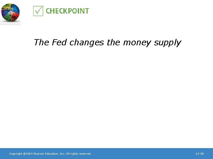 The Fed changes the money supply Copyright © 2014 Pearson Education, Inc. All rights