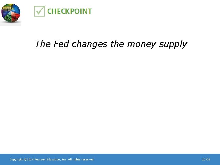 The Fed changes the money supply Copyright © 2014 Pearson Education, Inc. All rights