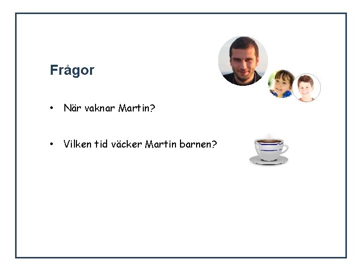  Frågor • När vaknar Martin? • Vilken tid väcker Martin barnen? 