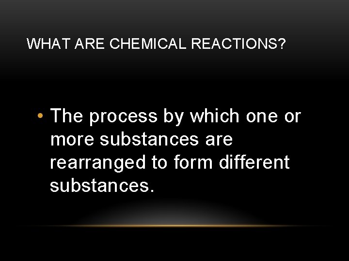 WHAT ARE CHEMICAL REACTIONS? • The process by which one or more substances are