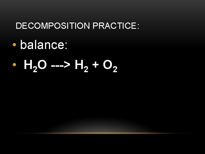DECOMPOSITION PRACTICE: • balance: • H 2 O ---> H 2 + O 2