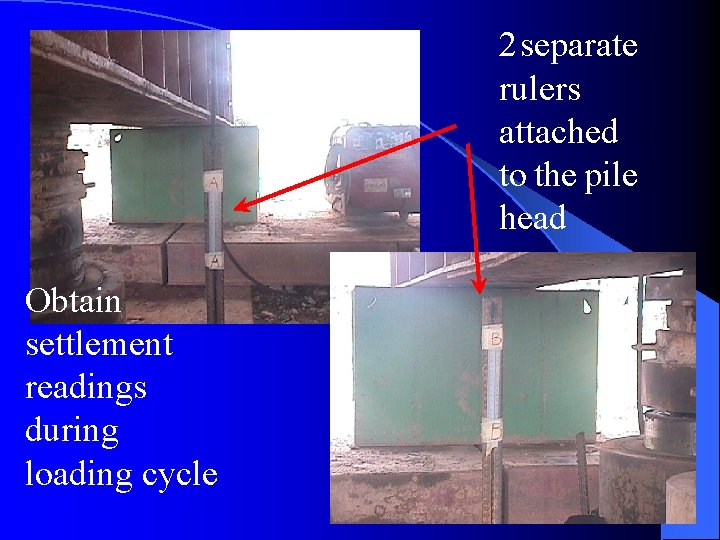 2 separate rulers attached to the pile head Obtain settlement readings during loading cycle