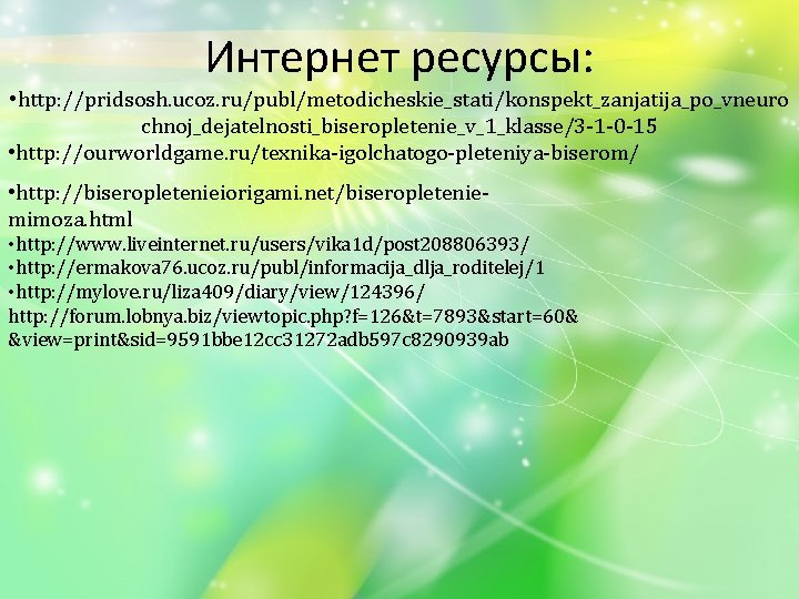 Интернет ресурсы: • http: //pridsosh. ucoz. ru/publ/metodicheskie_stati/konspekt_zanjatija_po_vneuro chnoj_dejatelnosti_biseropletenie_v_1_klasse/3 -1 -0 -15 • http: //ourworldgame.