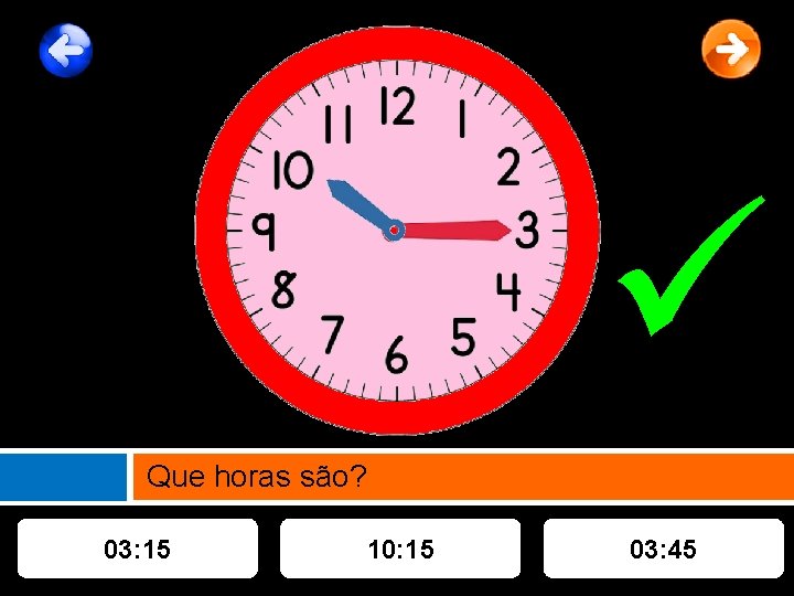  Que horas são? 03: 15 10: 15 03: 45 