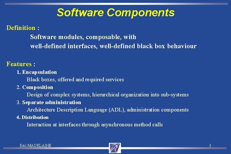 Software Components Definition : Software modules, composable, with well-defined interfaces, well-defined black box behaviour