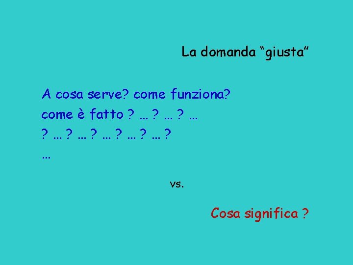 La domanda “giusta” A cosa serve? come funziona? come è fatto ? … ?