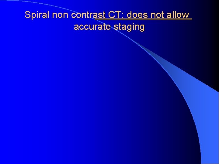 Spiral non contrast CT: does not allow accurate staging 