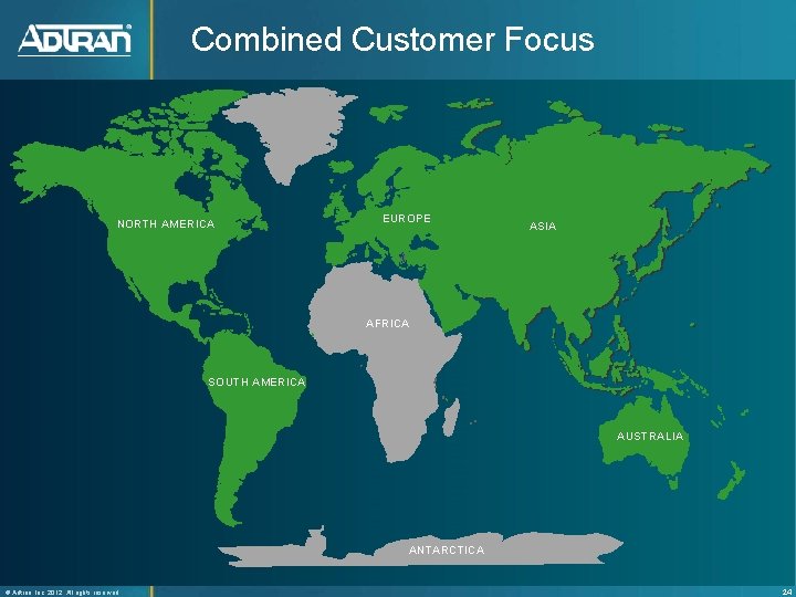 Combined Customer Focus NORTH AMERICA EUROPE ASIA AFRICA SOUTH AMERICA AUSTRALIA ANTARCTICA ® Adtran,
