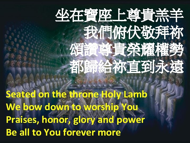 坐在寶座上尊貴羔羊 我們俯伏敬拜祢 頌讚尊貴榮耀權勢 都歸給祢直到永遠 Seated on the throne Holy Lamb We bow down to