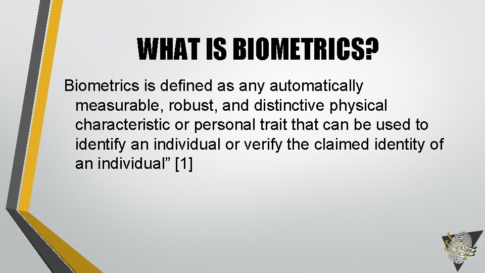 WHAT IS BIOMETRICS? Biometrics is defined as any automatically measurable, robust, and distinctive physical