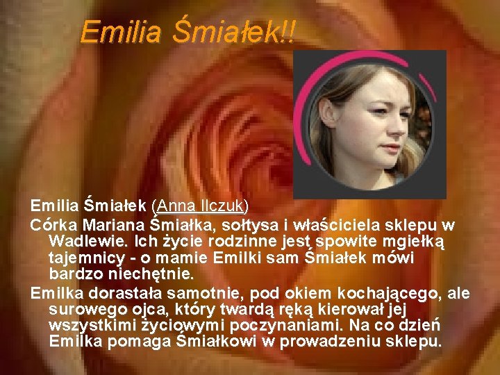 Emilia Śmiałek!! Emilia Śmiałek (Anna Ilczuk) Córka Mariana Śmiałka, sołtysa i właściciela sklepu w