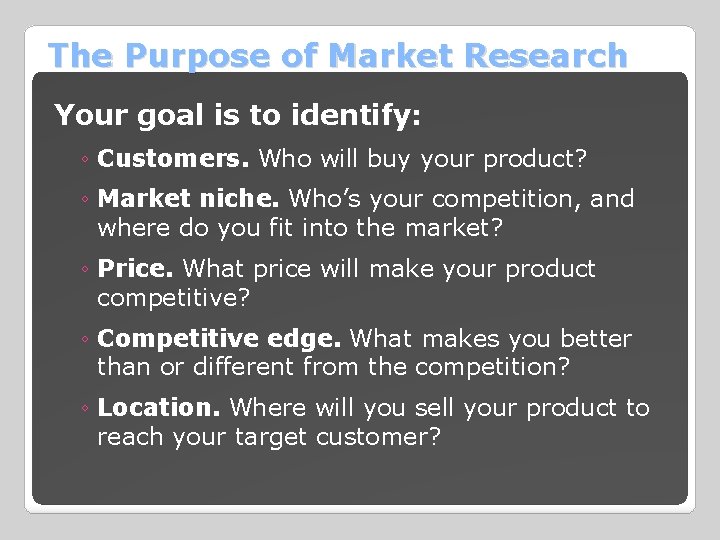 The Purpose of Market Research Your goal is to identify: ◦ Customers. Who will
