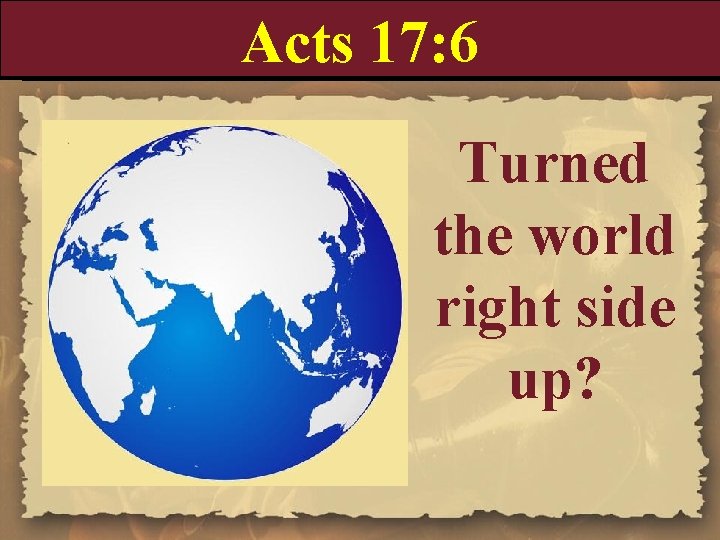 Acts 17: 6 Turned the world right side up? 