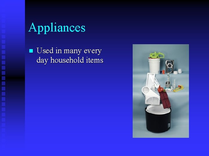 Appliances n Used in many every day household items 