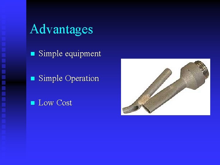 Advantages n Simple equipment n Simple Operation n Low Cost 