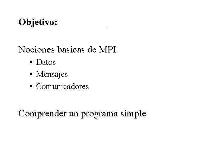 Objetivo: Objetivo Nociones basicas de MPI § Datos § Mensajes § Comunicadores Comprender un