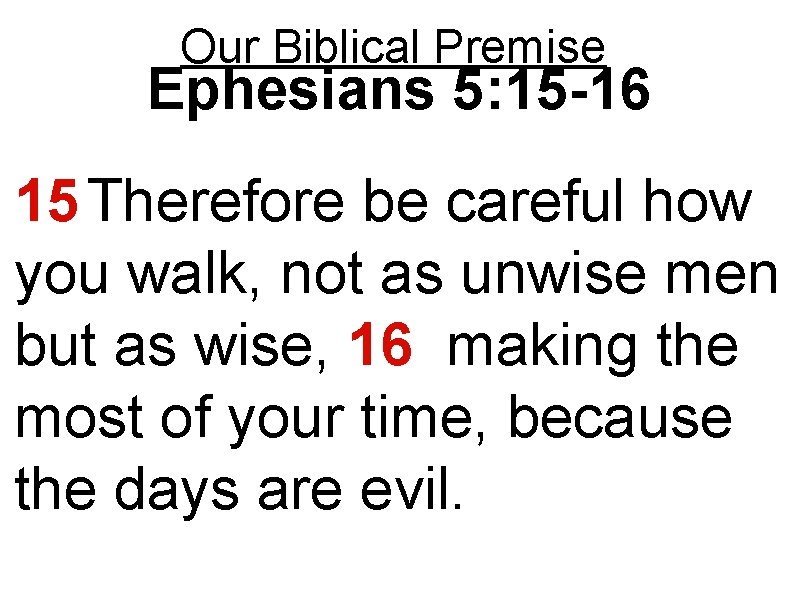 Our Biblical Premise Ephesians 5: 15 -16 15 Therefore be careful how you walk,