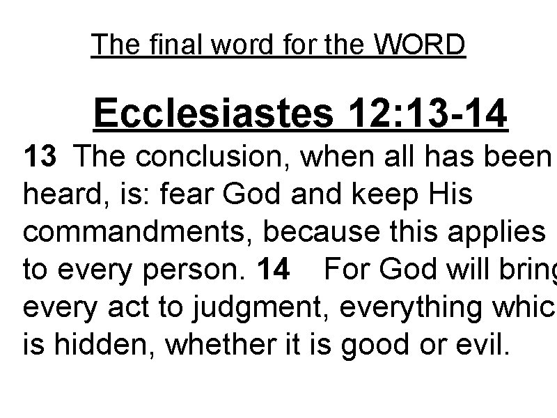 The final word for the WORD Ecclesiastes 12: 13 -14 13 The conclusion, when