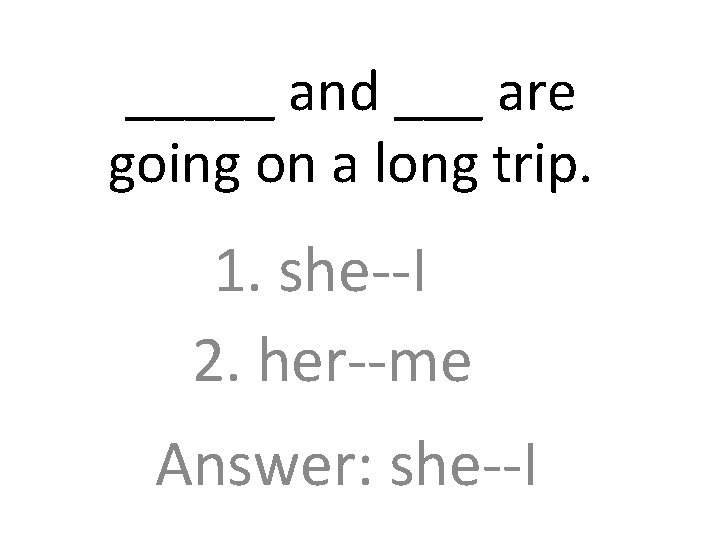 _____ and ___ are going on a long trip. 1. she--I 2. her--me Answer: