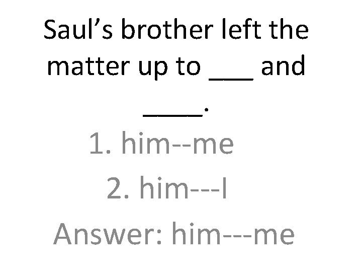 Saul’s brother left the matter up to ___ and ____. 1. him--me 2. him---I