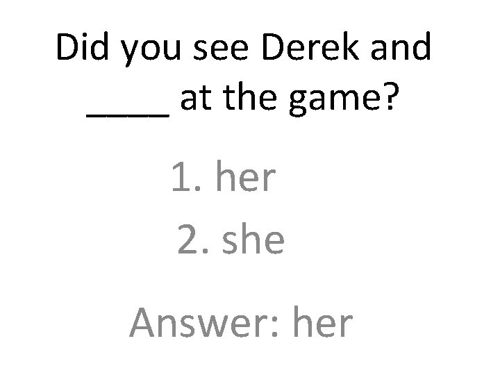 Did you see Derek and ____ at the game? 1. her 2. she Answer: