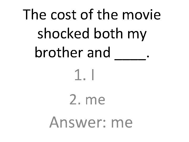 The cost of the movie shocked both my brother and ____. 1. I 2.