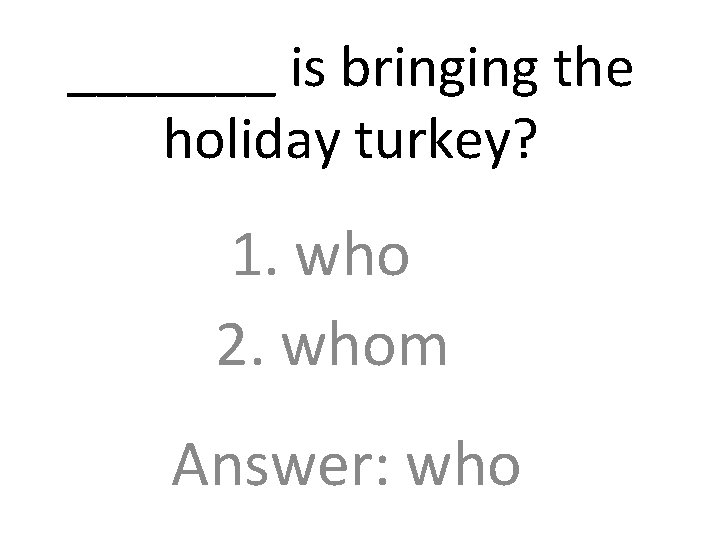 _______ is bringing the holiday turkey? 1. who 2. whom Answer: who 