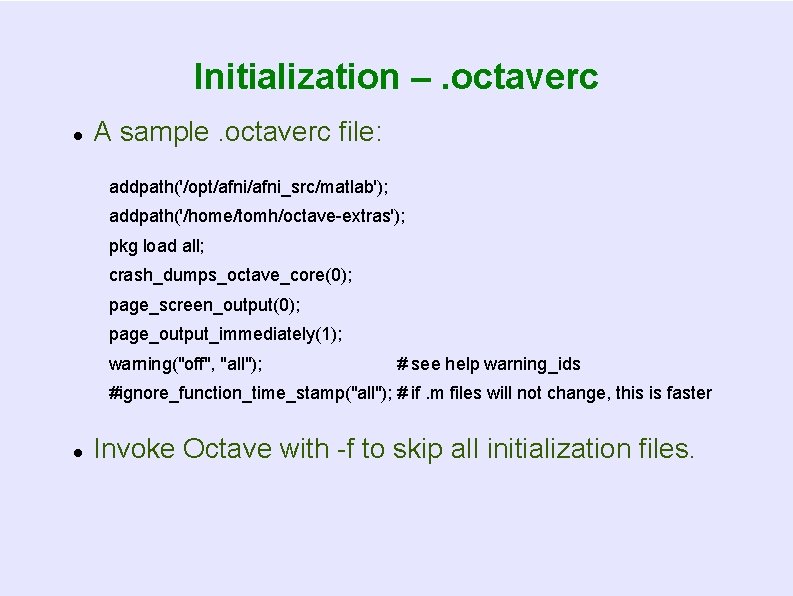 Initialization –. octaverc A sample. octaverc file: addpath('/opt/afni_src/matlab'); addpath('/home/tomh/octave-extras'); pkg load all; crash_dumps_octave_core(0); page_screen_output(0);