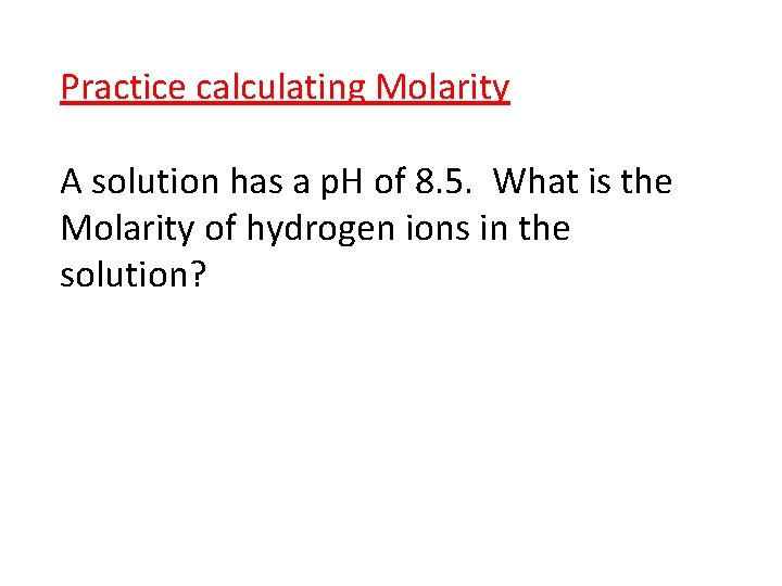 Practice calculating Molarity A solution has a p. H of 8. 5. What is