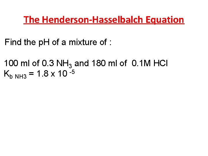 The Henderson-Hasselbalch Equation Find the p. H of a mixture of : 100 ml