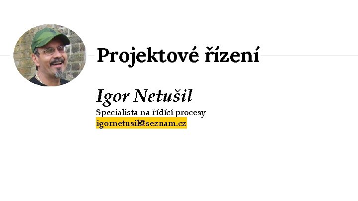 Projektové řízení Igor Netušil Specialista na řídící procesy igornetusil@seznam. cz 