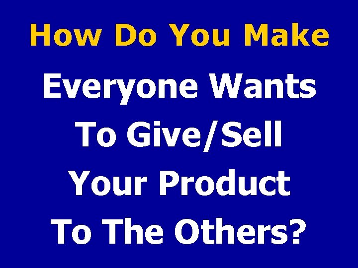 How Do You Make Everyone Wants To Give/Sell Your Product To The Others? 