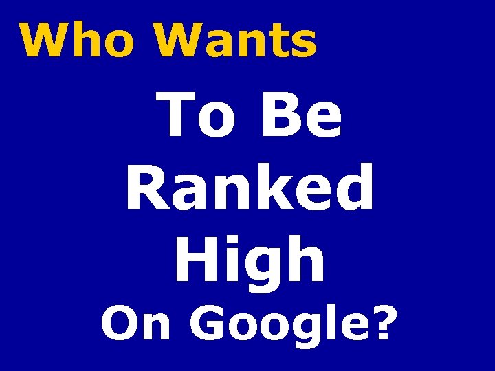 Who Wants To Be Ranked High On Google? 