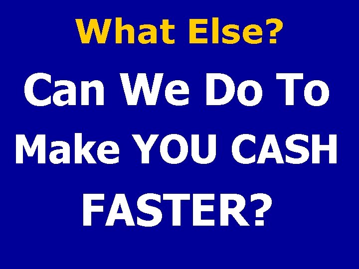 What Else? Can We Do To Make YOU CASH FASTER? 