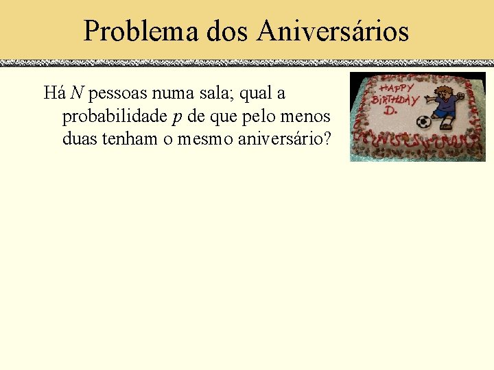 Problema dos Aniversários Há N pessoas numa sala; qual a probabilidade p de que