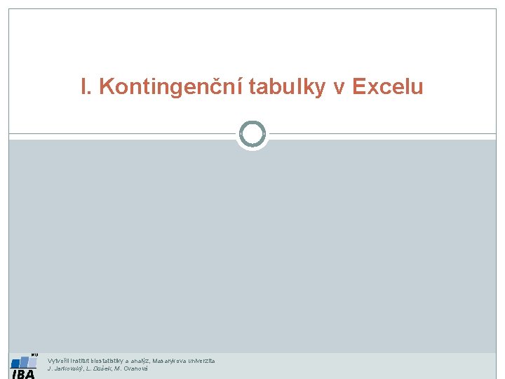 I. Kontingenční tabulky v Excelu Vytvořil Institut biostatistiky a analýz, Masarykova univerzita J. Jarkovský,