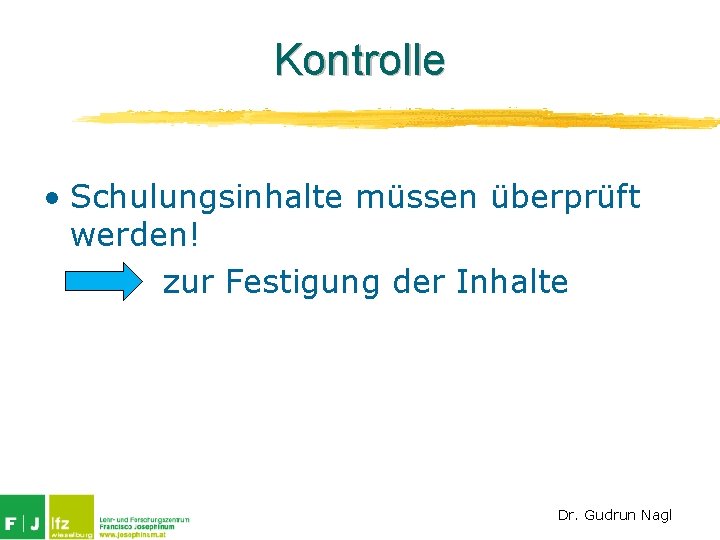 Kontrolle • Schulungsinhalte müssen überprüft werden! zur Festigung der Inhalte Dr. Gudrun Nagl 