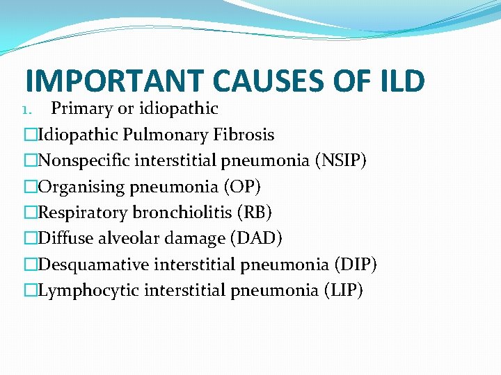 IMPORTANT CAUSES OF ILD 1. Primary or idiopathic �Idiopathic Pulmonary Fibrosis �Nonspecific interstitial pneumonia