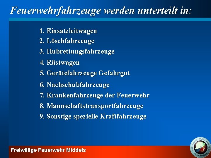 Feuerwehrfahrzeuge werden unterteilt in: 1. Einsatzleitwagen 2. Löschfahrzeuge 3. Hubrettungsfahrzeuge 4. Rüstwagen 5. Gerätefahrzeuge