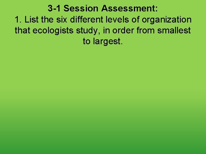 3 -1 Session Assessment: 1. List the six different levels of organization that ecologists