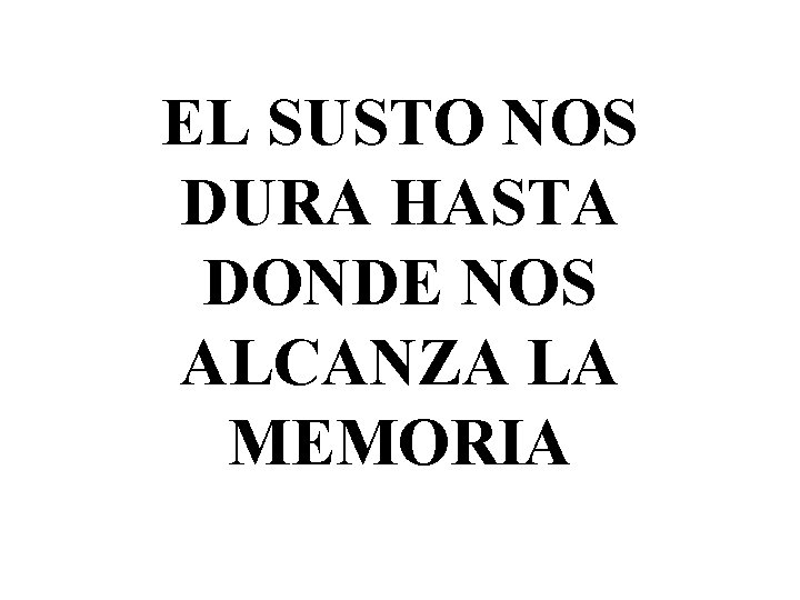 EL SUSTO NOS DURA HASTA DONDE NOS ALCANZA LA MEMORIA 