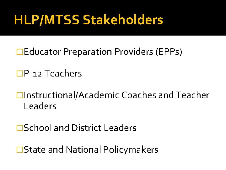 HLP/MTSS Stakeholders �Educator Preparation Providers (EPPs) �P-12 Teachers �Instructional/Academic Coaches and Teacher Leaders �School