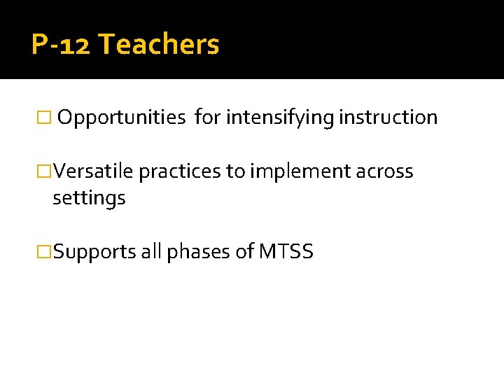 P-12 Teachers � Opportunities for intensifying instruction �Versatile practices to implement across settings �Supports