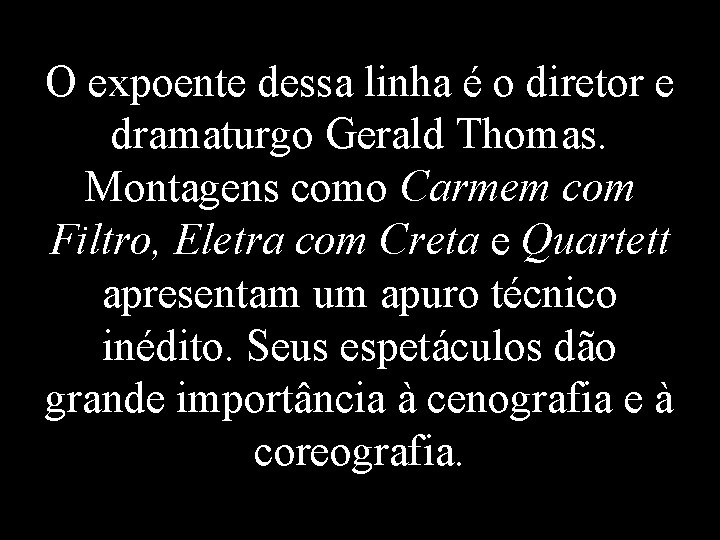 O expoente dessa linha é o diretor e dramaturgo Gerald Thomas. Montagens como Carmem