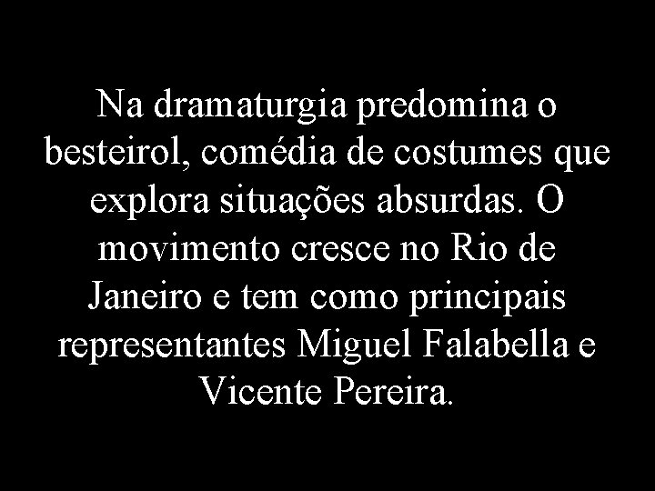 Na dramaturgia predomina o besteirol, comédia de costumes que explora situações absurdas. O movimento