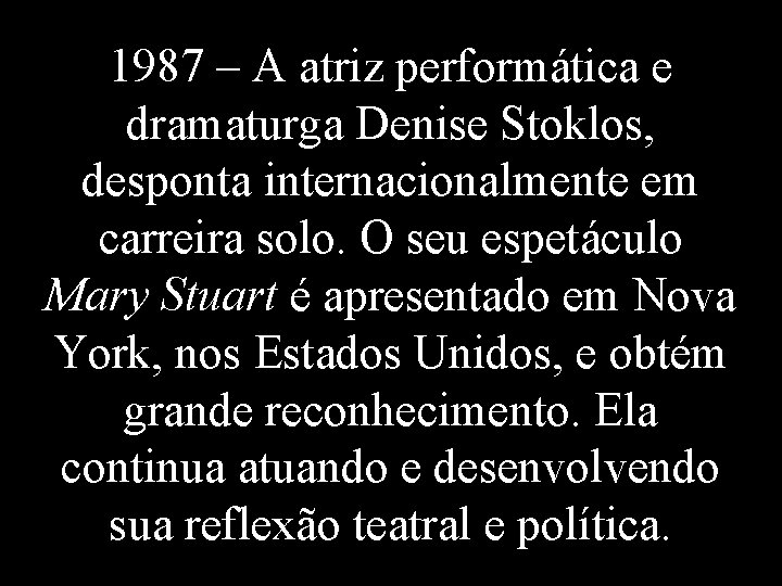 1987 – A atriz performática e dramaturga Denise Stoklos, desponta internacionalmente em carreira solo.