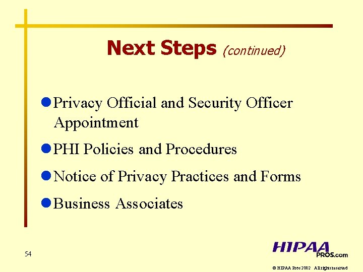 Next Steps (continued) l Privacy Official and Security Officer Appointment l PHI Policies and