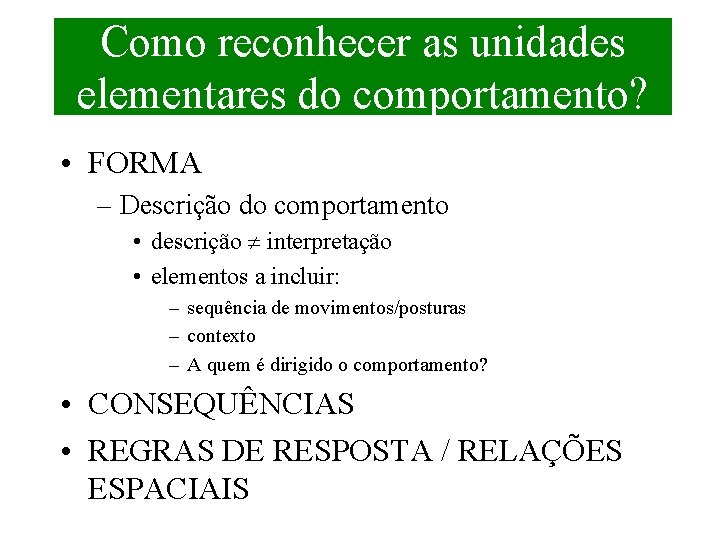 Como reconhecer as unidades elementares do comportamento? • FORMA – Descrição do comportamento •